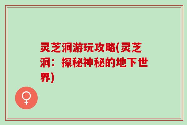 灵芝洞游玩攻略(灵芝洞：探秘神秘的地下世界)