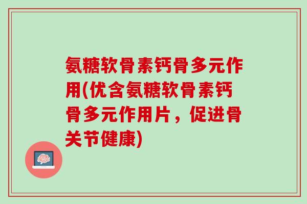 氨糖软骨素钙骨多元作用(优含氨糖软骨素钙骨多元作用片，促进骨关节健康)