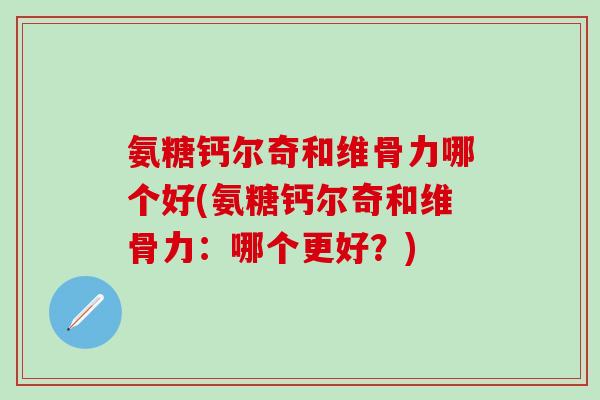氨糖钙尔奇和维骨力哪个好(氨糖钙尔奇和维骨力：哪个更好？)