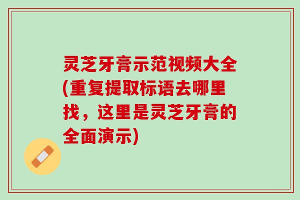 灵芝牙膏示范视频大全(重复提取标语去哪里找，这里是灵芝牙膏的全面演示)