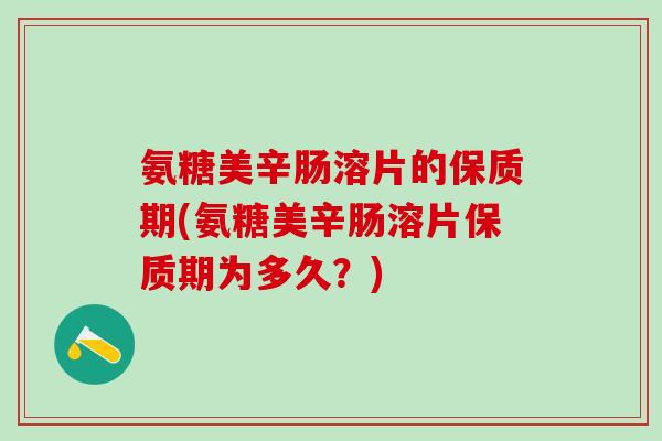 氨糖美辛肠溶片的保质期(氨糖美辛肠溶片保质期为多久？)