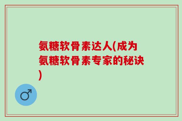 氨糖软骨素达人(成为氨糖软骨素专家的秘诀)