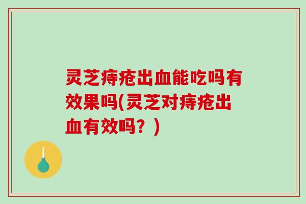 灵芝痔疮出血能吃吗有效果吗(灵芝对痔疮出血有效吗？)