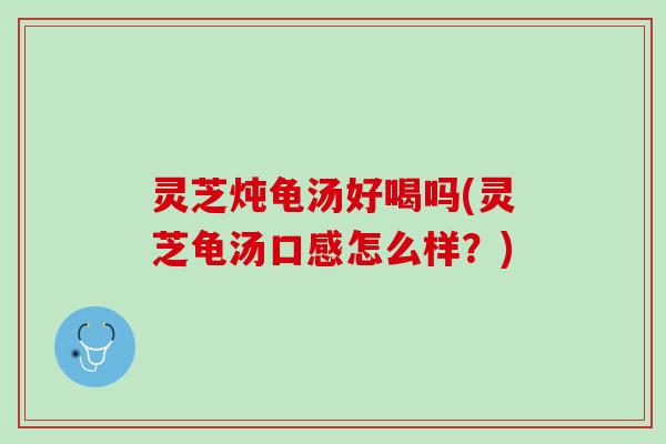 灵芝炖龟汤好喝吗(灵芝龟汤口感怎么样？)