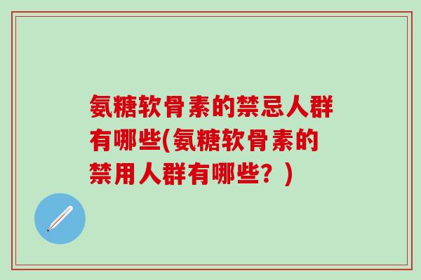 氨糖软骨素的禁忌人群有哪些(氨糖软骨素的禁用人群有哪些？)