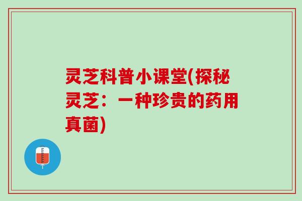 灵芝科普小课堂(探秘灵芝：一种珍贵的药用真菌)