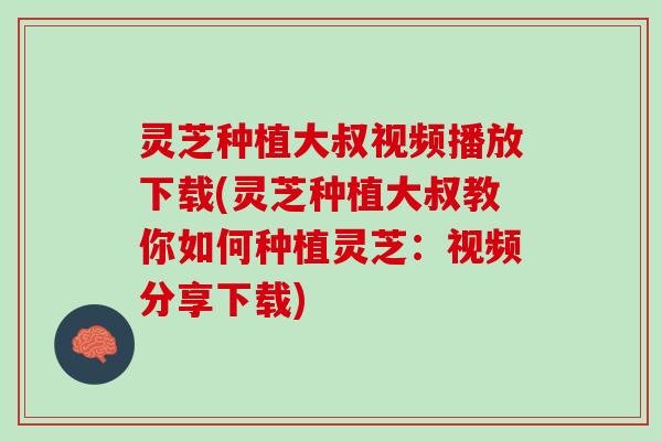 灵芝种植大叔视频播放下载(灵芝种植大叔教你如何种植灵芝：视频分享下载)