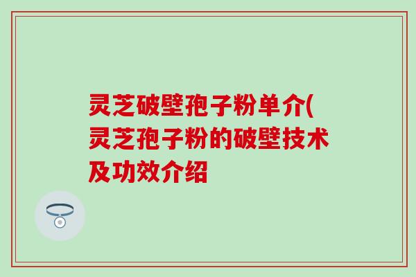 灵芝破壁孢子粉单介(灵芝孢子粉的破壁技术及功效介绍