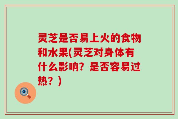 灵芝是否易上火的食物和水果(灵芝对身体有什么影响？是否容易过热？)