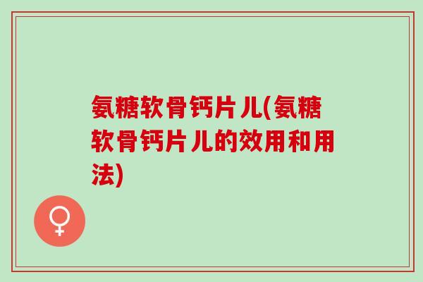 氨糖软骨钙片儿(氨糖软骨钙片儿的效用和用法)