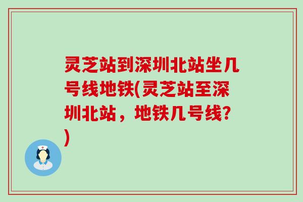 灵芝站到深圳北站坐几号线地铁(灵芝站至深圳北站，地铁几号线？)
