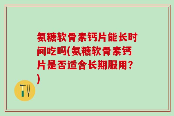 氨糖软骨素钙片能长时间吃吗(氨糖软骨素钙片是否适合长期服用?) 氨糖软骨素钙片能长时间吃吗(氨糖软骨素钙片是否适合长期服用?)