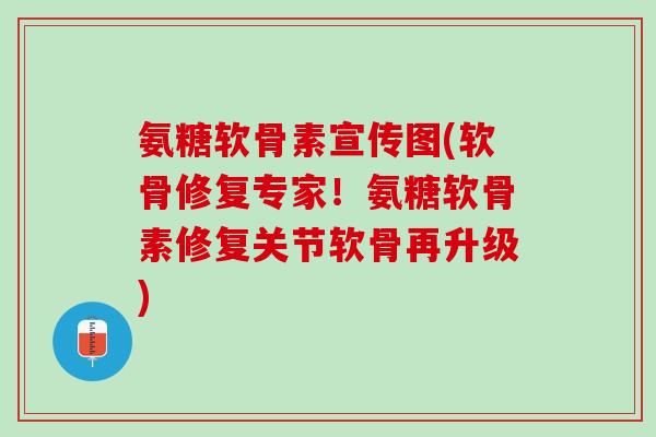 氨糖软骨素宣传图(软骨修复专家！氨糖软骨素修复关节软骨再升级)