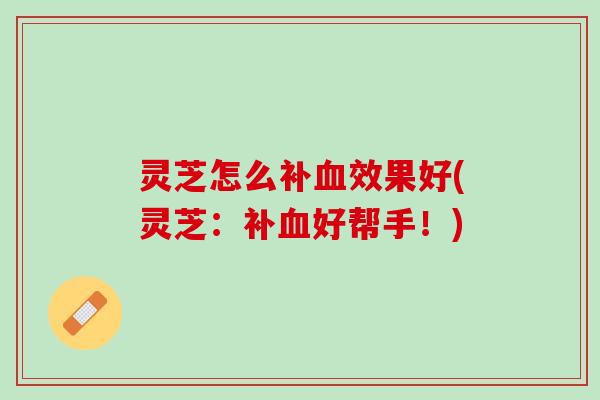 灵芝怎么补血效果好(灵芝：补血好帮手！)