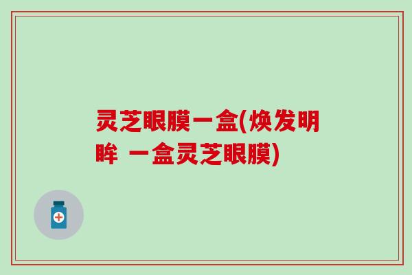 灵芝眼膜一盒(焕发明眸 一盒灵芝眼膜)
