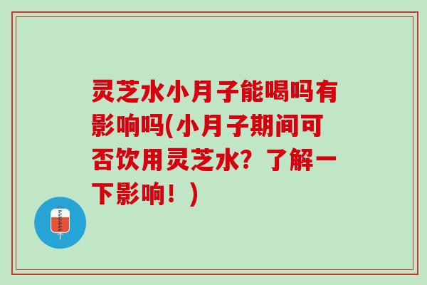 灵芝水小月子能喝吗有影响吗(小月子期间可否饮用灵芝水？了解一下影响！)