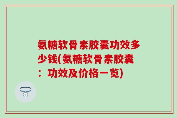 氨糖软骨素胶囊功效多少钱(氨糖软骨素胶囊：功效及价格一览)