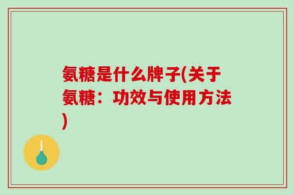 氨糖是什么牌子(关于氨糖：功效与使用方法)
