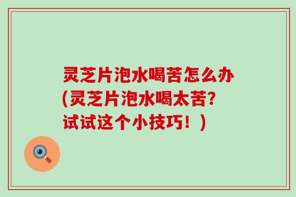 灵芝片泡水喝苦怎么办(灵芝片泡水喝太苦？试试这个小技巧！)