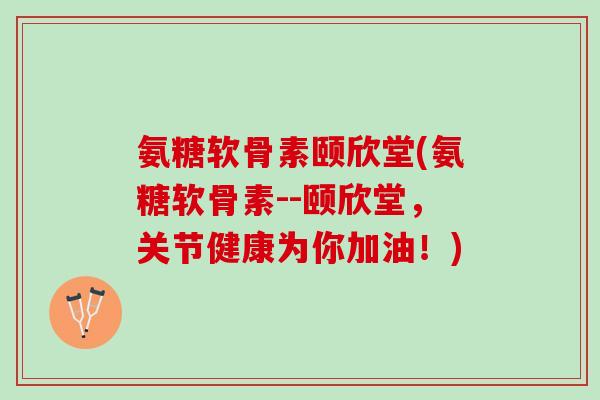 氨糖软骨素颐欣堂(氨糖软骨素--颐欣堂，关节健康为你加油！)