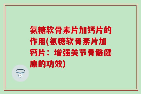 氨糖软骨素片加钙片的作用(氨糖软骨素片加钙片：增强关节骨骼健康的功效)
