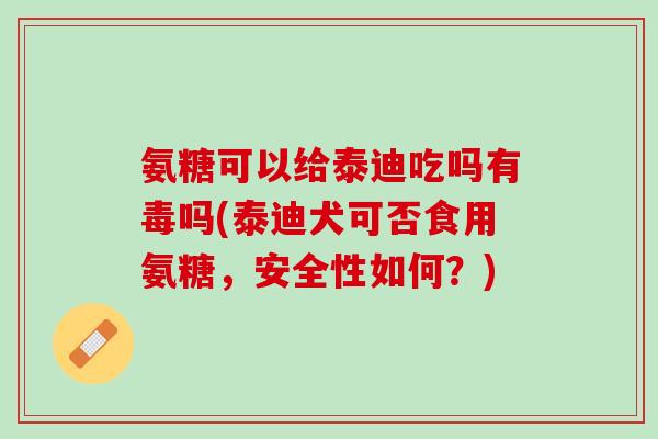 氨糖可以给泰迪吃吗有毒吗(泰迪犬可否食用氨糖，安全性如何？)