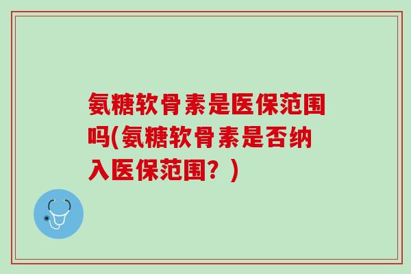 氨糖软骨素是医保范围吗(氨糖软骨素是否纳入医保范围？)