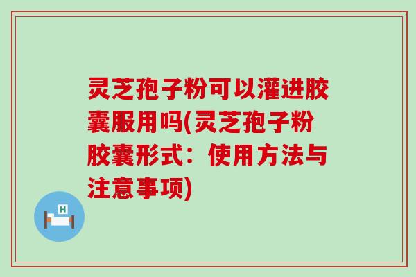 灵芝孢子粉可以灌进胶囊服用吗(灵芝孢子粉胶囊形式：使用方法与注意事项)