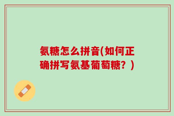 氨糖怎么拼音(如何正确拼写氨基葡萄糖？)
