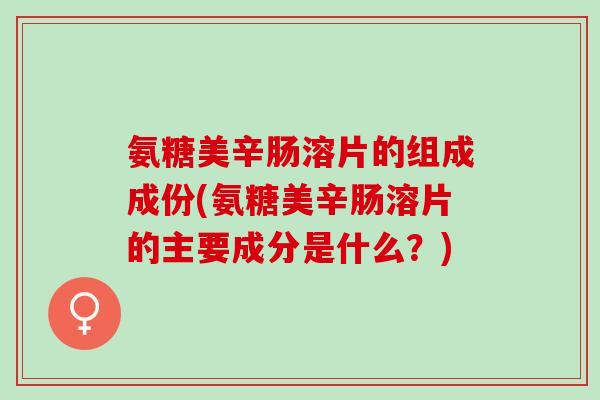 氨糖美辛肠溶片的组成成份(氨糖美辛肠溶片的主要成分是什么？)