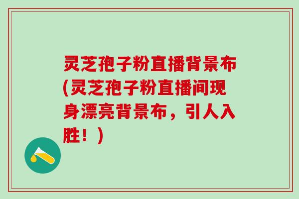 灵芝孢子粉直播背景布(灵芝孢子粉直播间现身漂亮背景布，引人入胜！)