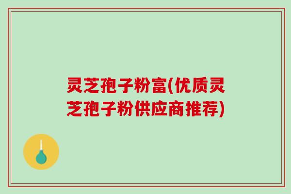 灵芝孢子粉富(优质灵芝孢子粉供应商推荐)