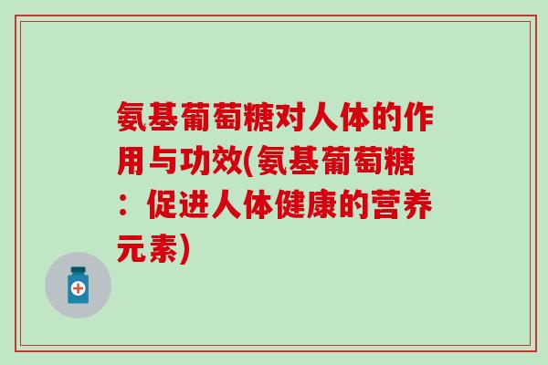 氨基葡萄糖对人体的作用与功效(氨基葡萄糖：促进人体健康的营养元素)