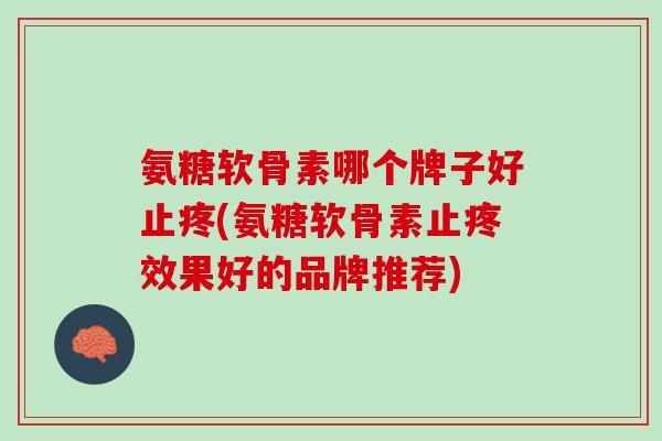 氨糖软骨素哪个牌子好止疼(氨糖软骨素止疼效果好的品牌推荐) 氨糖软骨素哪个牌子好止疼(氨糖软骨素止疼效果好的品牌推荐)