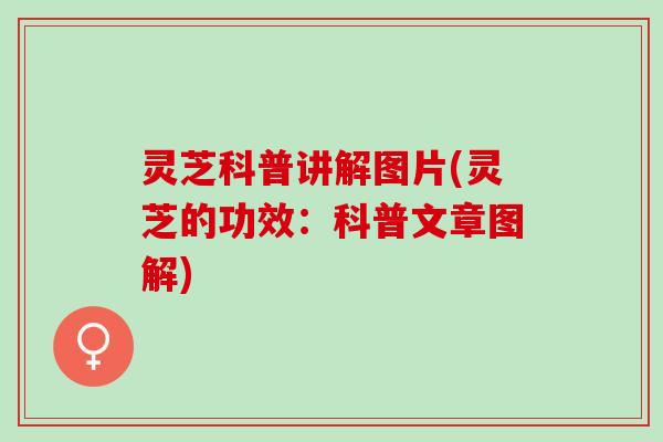 灵芝科普讲解图片(灵芝的功效：科普文章图解)