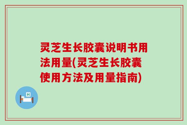 灵芝生长胶囊说明书用法用量(灵芝生长胶囊使用方法及用量指南)