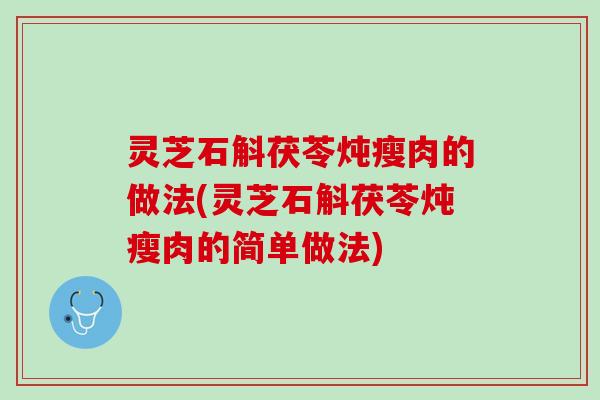 灵芝石斛茯苓炖瘦肉的做法(灵芝石斛茯苓炖瘦肉的简单做法)