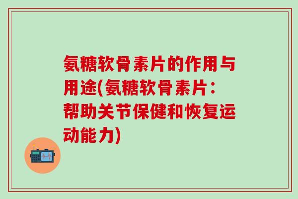 氨糖软骨素片的作用与用途(氨糖软骨素片：帮助关节保健和恢复运动能力)