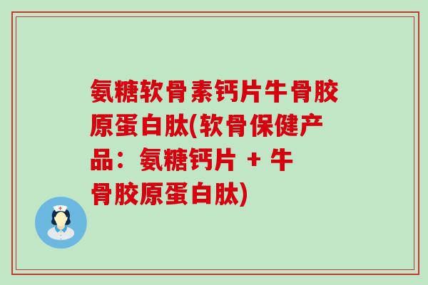 氨糖软骨素钙片牛骨胶原蛋白肽(软骨保健产品：氨糖钙片 + 牛骨胶原蛋白肽)