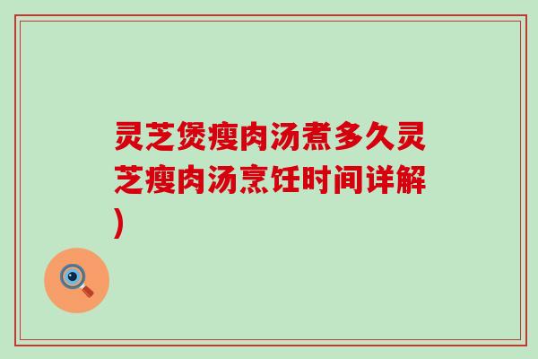 灵芝煲瘦肉汤煮多久灵芝瘦肉汤烹饪时间详解)