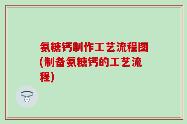 氨糖钙制作工艺流程图(制备氨糖钙的工艺流程)