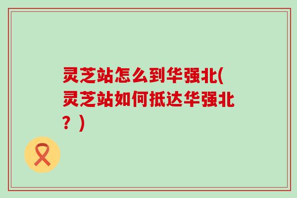 灵芝站怎么到华强北(灵芝站如何抵达华强北？)