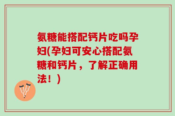 氨糖能搭配钙片吃吗孕妇(孕妇可安心搭配氨糖和钙片，了解正确用法！)