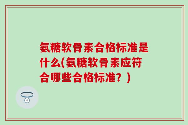 氨糖软骨素合格标准是什么(氨糖软骨素应符合哪些合格标准？)