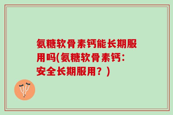 氨糖软骨素钙能长期服用吗(氨糖软骨素钙：安全长期服用？)