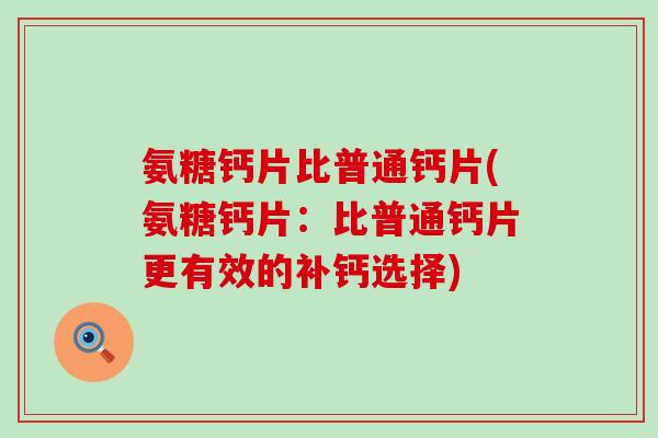 氨糖钙片比普通钙片(氨糖钙片：比普通钙片更有效的补钙选择)