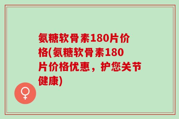 氨糖软骨素180片价格(氨糖软骨素180片价格优惠，护您关节健康)