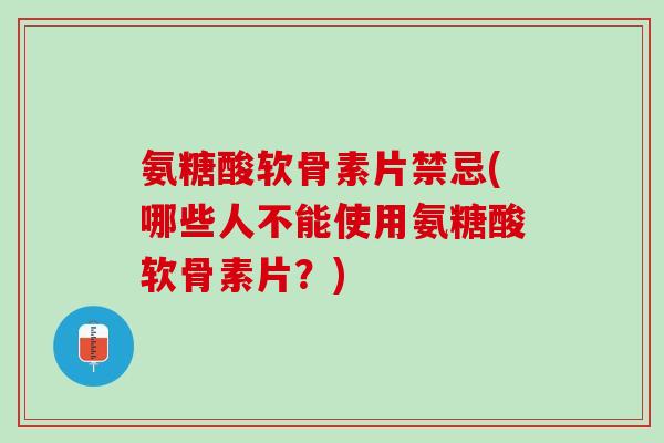 氨糖酸软骨素片禁忌(哪些人不能使用氨糖酸软骨素片？)