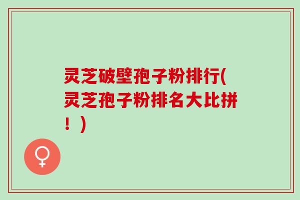 灵芝破壁孢子粉排行(灵芝孢子粉排名大比拼！)