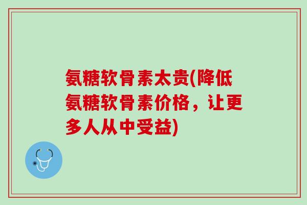 氨糖软骨素太贵(降低氨糖软骨素价格，让更多人从中受益)